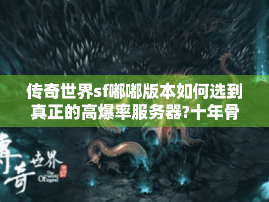 传奇世界sf嘟嘟版本如何选到真正的高爆率服务器?十年骨灰玩家实测避坑 传奇世界sf嘟嘟版本如何选到真正的高爆率服务器?十年骨灰玩家实测避坑