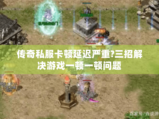 传奇私服卡顿延迟严重?三招解决游戏一顿一顿问题 传奇私服卡顿延迟严重?三招解决游戏一顿一顿问题