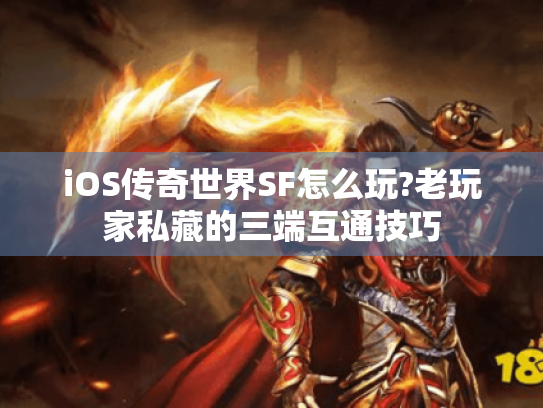 iOS传奇世界SF怎么玩?老玩家私藏的三端互通技巧