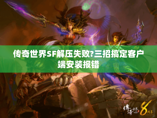 传奇世界SF解压失败?三招搞定客户端安装报错