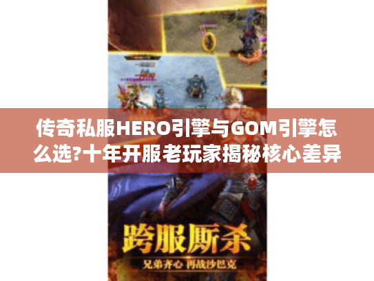 传奇私服HERO引擎与GOM引擎怎么选?十年开服老玩家揭秘核心差异