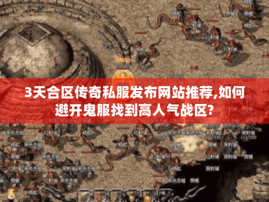 3天合区传奇私服发布网站推荐,如何避开鬼服找到高人气战区?