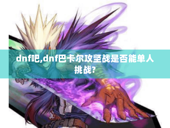dnf吧,dnf巴卡尔攻坚战是否能单人挑战?