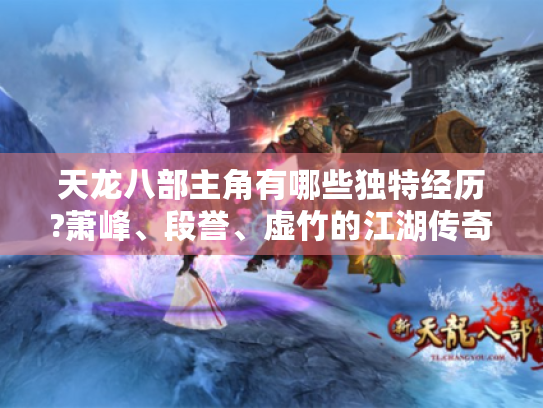 天龙八部主角有哪些独特经历?萧峰、段誉、虚竹的江湖传奇揭秘 天龙八部主角有哪些独特经历?萧峰、段誉、虚竹的江湖传奇揭秘