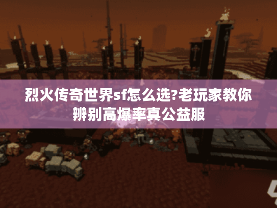 烈火传奇世界sf怎么选?老玩家教你辨别高爆率真公益服 烈火传奇世界sf怎么选?老玩家教你辨别高爆率真公益服