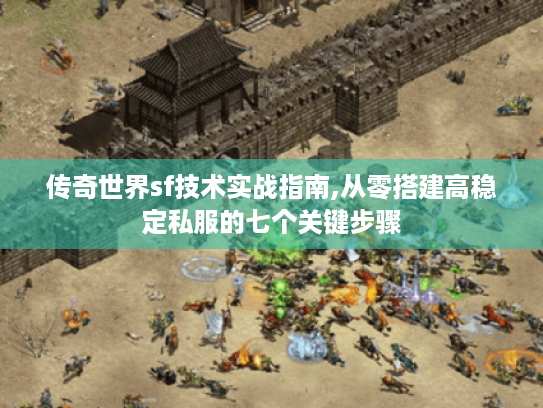 传奇世界sf技术实战指南,从零搭建高稳定私服的七个关键步骤 传奇世界sf技术实战指南,从零搭建高稳定私服的七个关键步骤