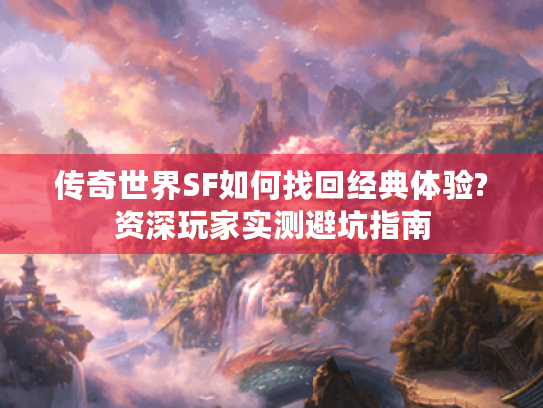 传奇世界SF如何找回经典体验?资深玩家实测避坑指南 传奇世界SF如何找回经典体验?资深玩家实测避坑指南