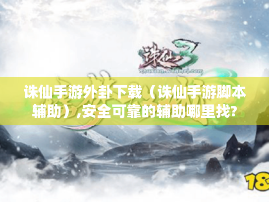 诛仙手游外卦下载（诛仙手游脚本辅助）,安全可靠的辅助哪里找?