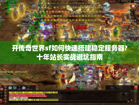 开传奇世界sf如何快速搭建稳定服务器?十年站长实战避坑指南 开传奇世界sf如何快速搭建稳定服务器?十年站长实战避坑指南