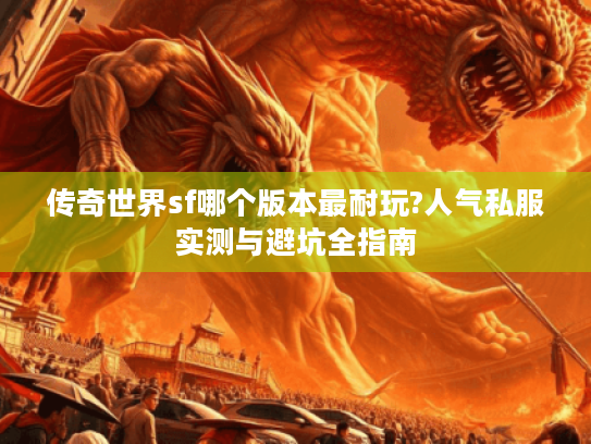 传奇世界sf哪个版本最耐玩?人气私服实测与避坑全指南 传奇世界sf哪个版本最耐玩?人气私服实测与避坑全指南