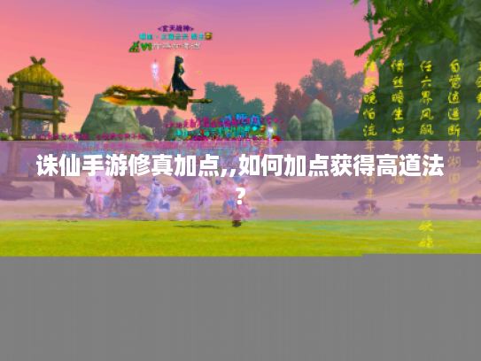 诛仙手游修真加点,,如何加点获得高道法? 诛仙手游修真加点,,如何加点获得高道法?
