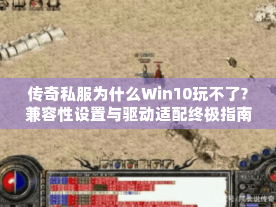 传奇私服为什么Win10玩不了?兼容性设置与驱动适配终极指南