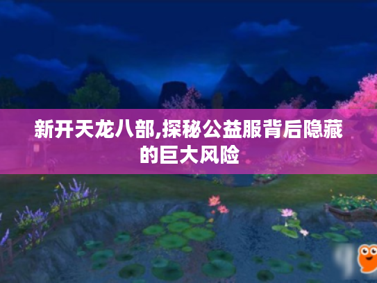新开天龙八部,探秘公益服背后隐藏的巨大风险