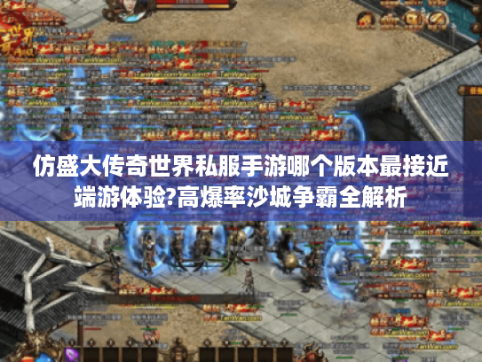 仿盛大传奇世界私服手游哪个版本最接近端游体验?高爆率沙城争霸全解析