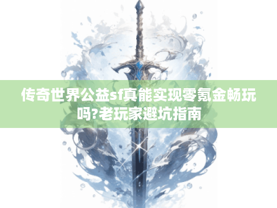 传奇世界公益sf真能实现零氪金畅玩吗?老玩家避坑指南