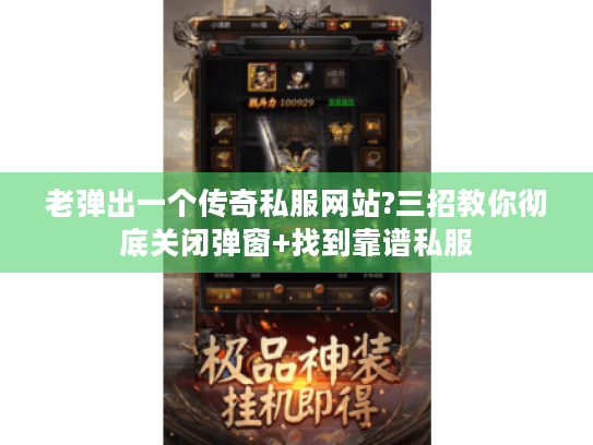 老弹出一个传奇私服网站?三招教你彻底关闭弹窗+找到靠谱私服 老弹出一个传奇私服网站?三招教你彻底关闭弹窗+找到靠谱私服