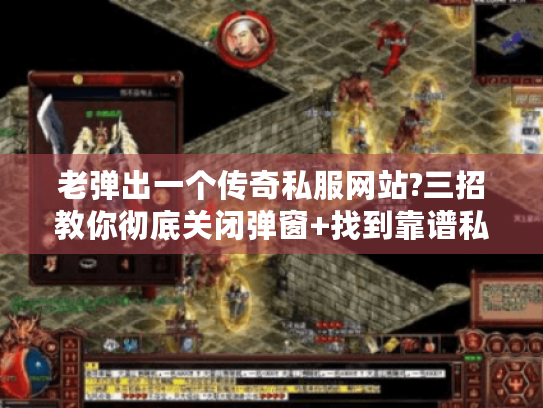 老弹出一个传奇私服网站?三招教你彻底关闭弹窗+找到靠谱私服 老弹出一个传奇私服网站?三招教你彻底关闭弹窗+找到靠谱私服