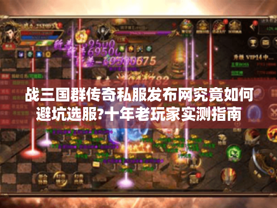战三国群传奇私服发布网究竟如何避坑选服?十年老玩家实测指南