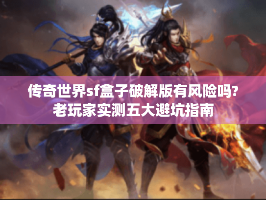 传奇世界sf盒子破解版有风险吗?老玩家实测五大避坑指南