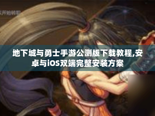 地下城与勇士手游公测版下载教程,安卓与iOS双端完整安装方案