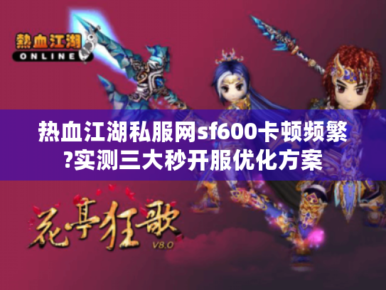 热血江湖私服网sf600卡顿频繁?实测三大秒开服优化方案