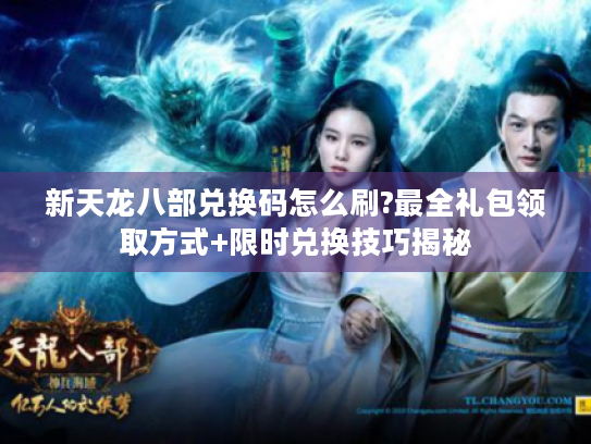 新天龙八部兑换码怎么刷?最全礼包领取方式+限时兑换技巧揭秘