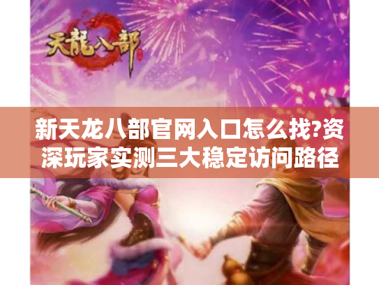 新天龙八部官网入口怎么找?资深玩家实测三大稳定访问路径