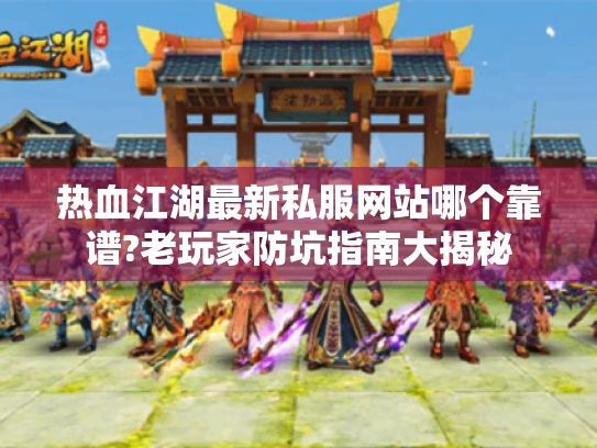 热血江湖最新私服网站哪个靠谱?老玩家防坑指南大揭秘