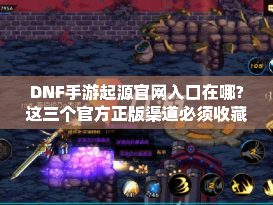 DNF手游起源官网入口在哪?这三个官方正版渠道必须收藏