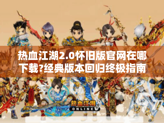 热血江湖2.0怀旧版官网在哪下载?经典版本回归终极指南 热血江湖2.0怀旧版官网在哪下载?经典版本回归终极指南