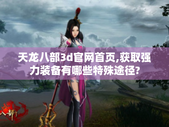 天龙八部3d官网首页,获取强力装备有哪些特殊途径?
