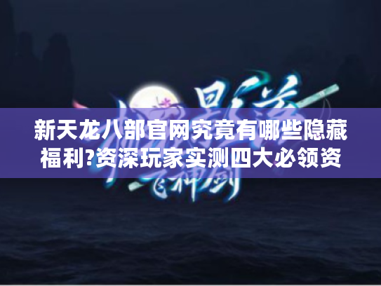 新天龙八部官网究竟有哪些隐藏福利?资深玩家实测四大必领资源