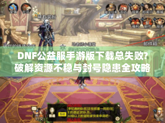 DNF公益服手游版下载总失败?破解资源不稳与封号隐患全攻略