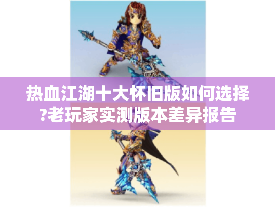 热血江湖十大怀旧版如何选择?老玩家实测版本差异报告