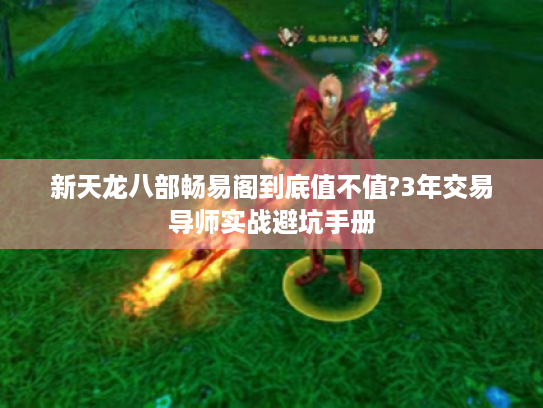 新天龙八部畅易阁到底值不值?3年交易导师实战避坑手册