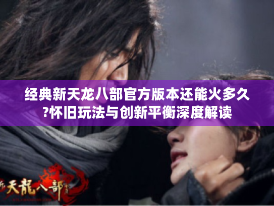 经典新天龙八部官方版本还能火多久?怀旧玩法与创新平衡深度解读 经典新天龙八部官方版本还能火多久?怀旧玩法与创新平衡深度解读
