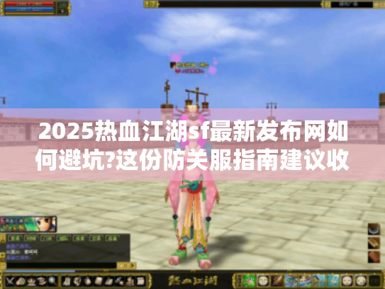 2025热血江湖sf最新发布网如何避坑?这份防关服指南建议收藏