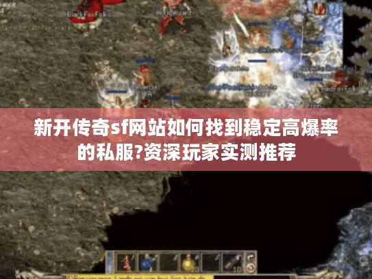 新开传奇sf网站如何找到稳定高爆率的私服?资深玩家实测推荐