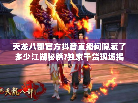 天龙八部官方抖音直播间隐藏了多少江湖秘籍?独家干货现场揭秘