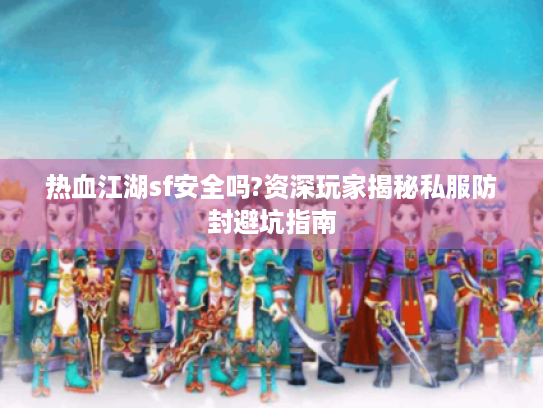 热血江湖sf安全吗?资深玩家揭秘私服防封避坑指南