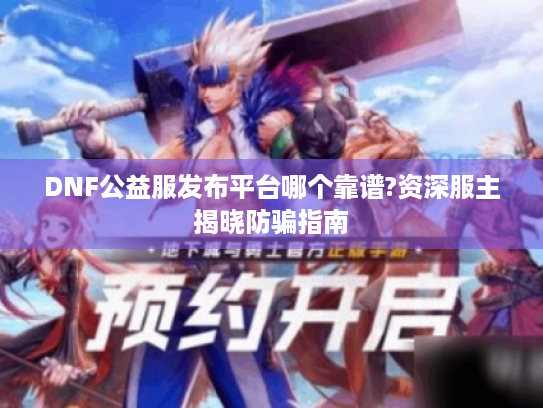 DNF公益服发布平台哪个靠谱?资深服主揭晓防骗指南