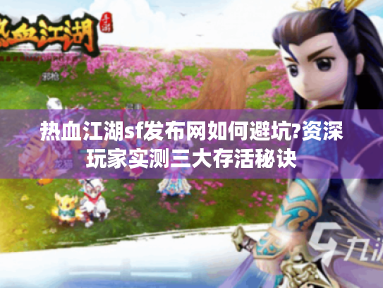 热血江湖sf发布网如何避坑?资深玩家实测三大存活秘诀