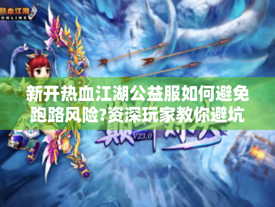 新开热血江湖公益服如何避免跑路风险?资深玩家教你避坑指南 新开热血江湖公益服如何避免跑路风险?资深玩家教你避坑指南