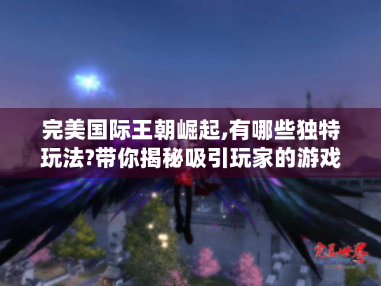 完美国际王朝崛起,有哪些独特玩法?带你揭秘吸引玩家的游戏魅力！