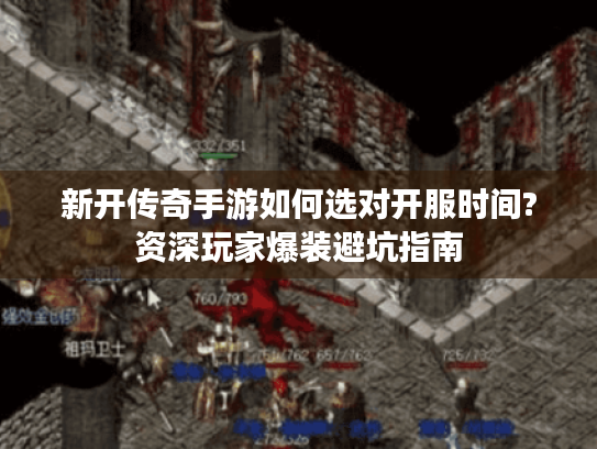 新开传奇手游如何选对开服时间?资深玩家爆装避坑指南