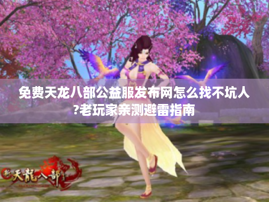 免费天龙八部公益服发布网怎么找不坑人?老玩家亲测避雷指南