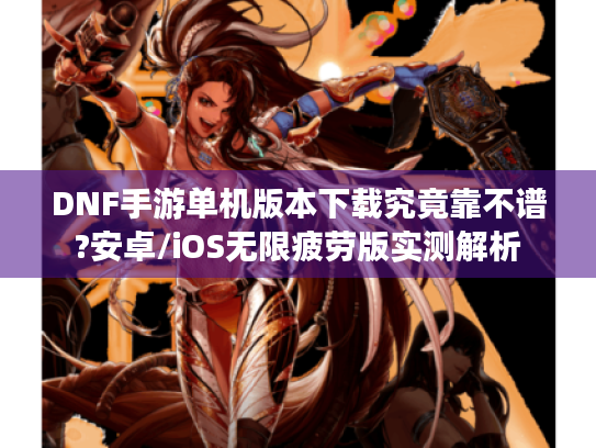 DNF手游单机版本下载究竟靠不谱?安卓/iOS无限疲劳版实测解析