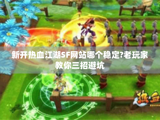 新开热血江湖SF网站哪个稳定?老玩家教你三招避坑