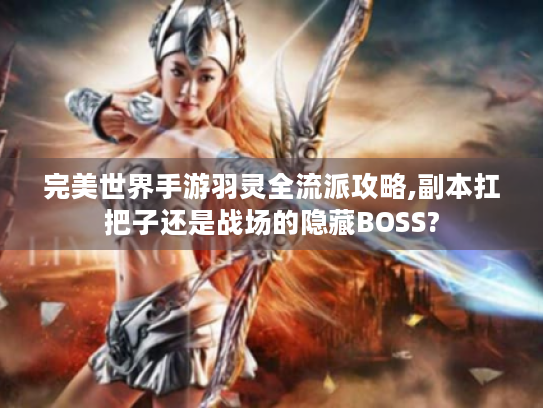 完美世界手游羽灵全流派攻略,副本扛把子还是战场的隐藏BOSS? 完美世界手游羽灵全流派攻略,副本扛把子还是战场的隐藏BOSS?