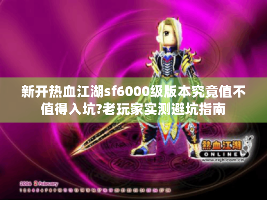 新开热血江湖sf6000级版本究竟值不值得入坑?老玩家实测避坑指南